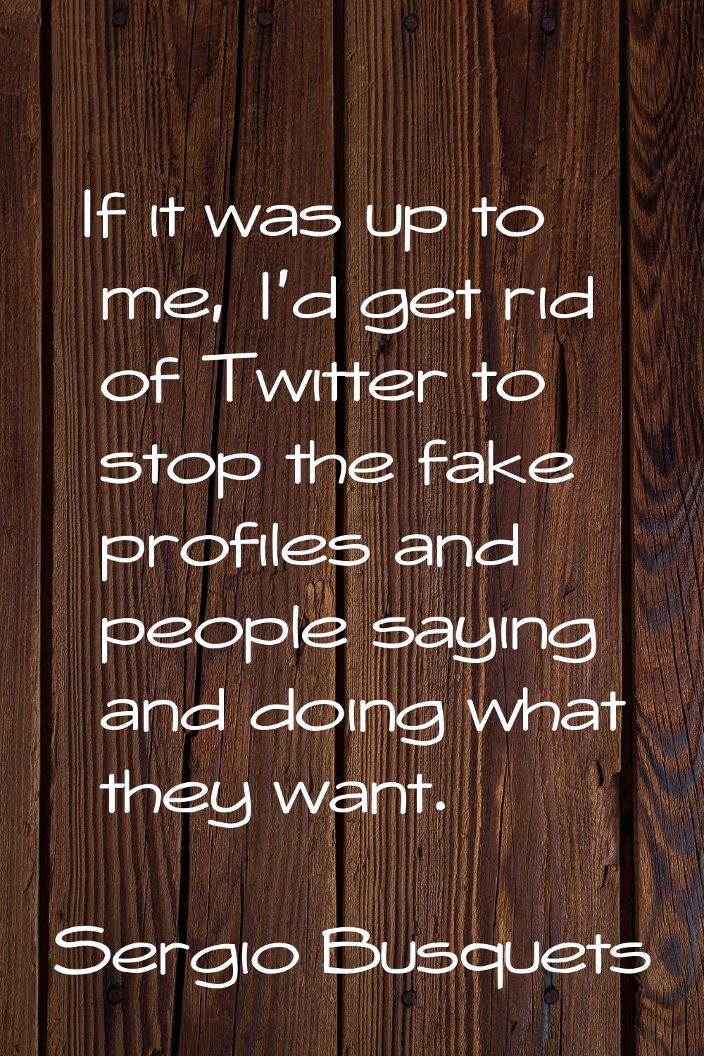 If it was up to me, I'd get rid of Twitter to stop the fake profiles and people saying and doing wh