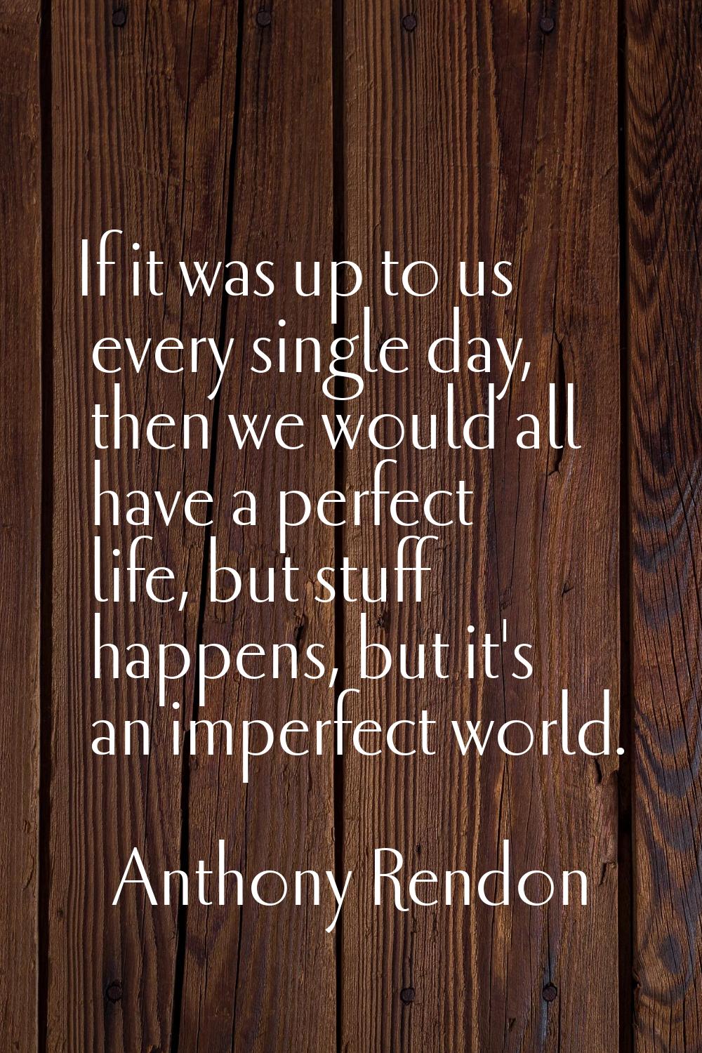 If it was up to us every single day, then we would all have a perfect life, but stuff happens, but 