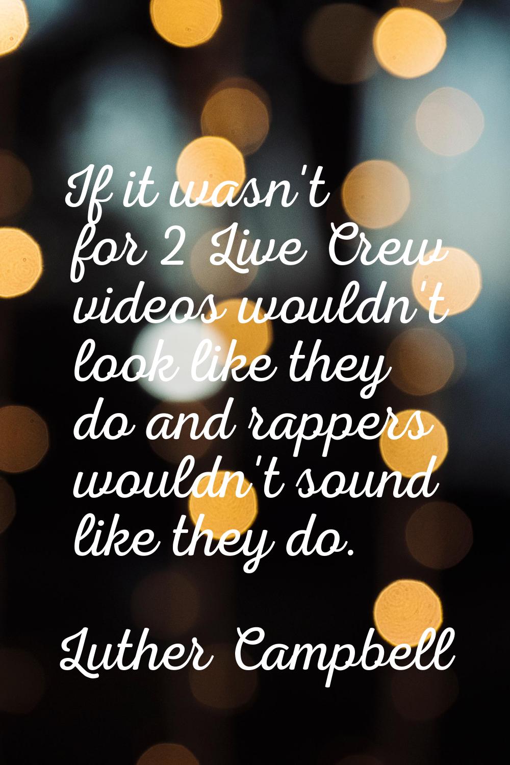 If it wasn't for 2 Live Crew videos wouldn't look like they do and rappers wouldn't sound like they