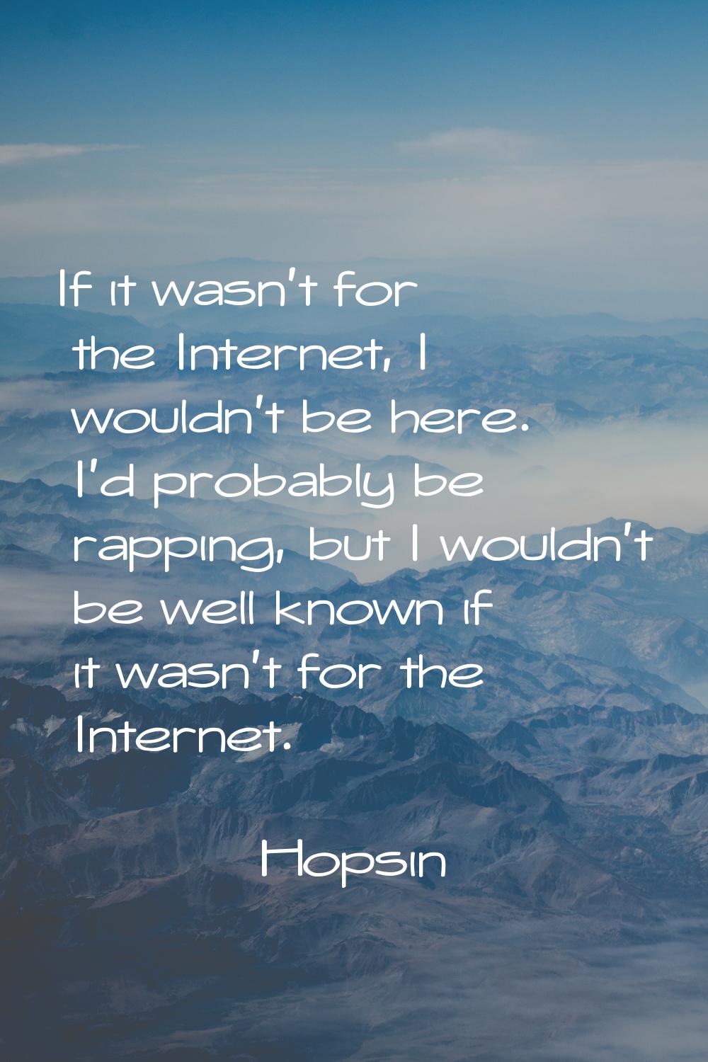 If it wasn't for the Internet, I wouldn't be here. I'd probably be rapping, but I wouldn't be well 