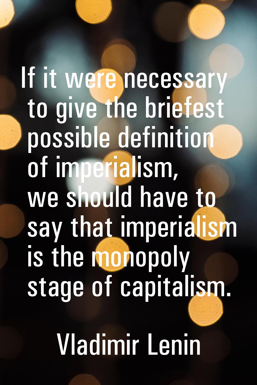 If it were necessary to give the briefest possible definition of imperialism, we should have to say