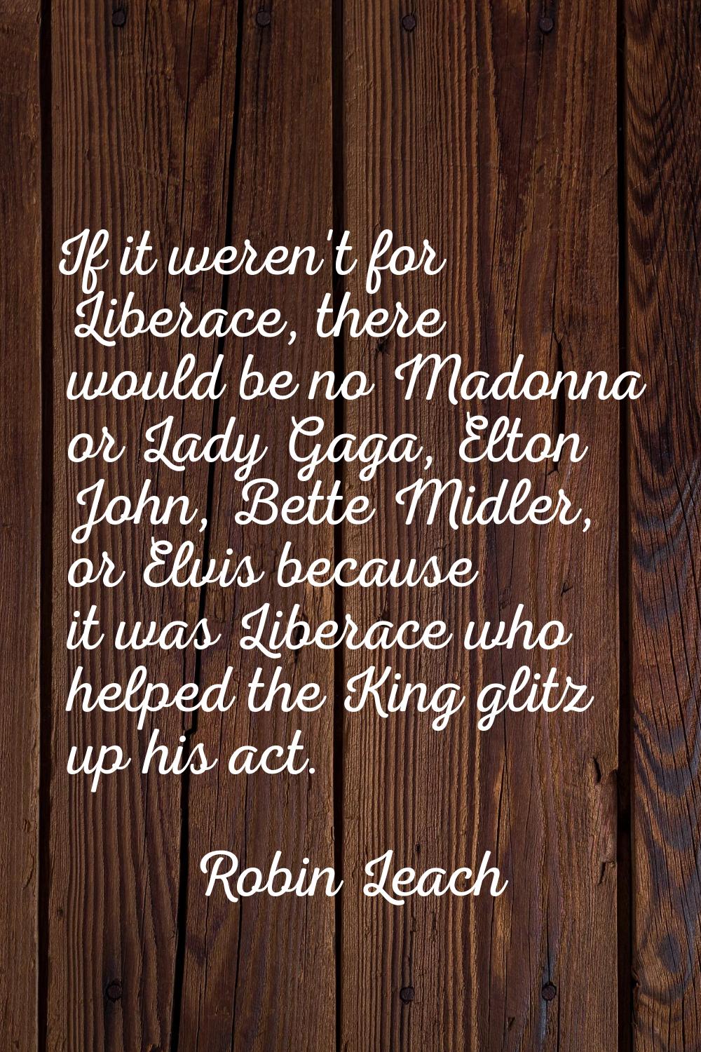 If it weren't for Liberace, there would be no Madonna or Lady Gaga, Elton John, Bette Midler, or El