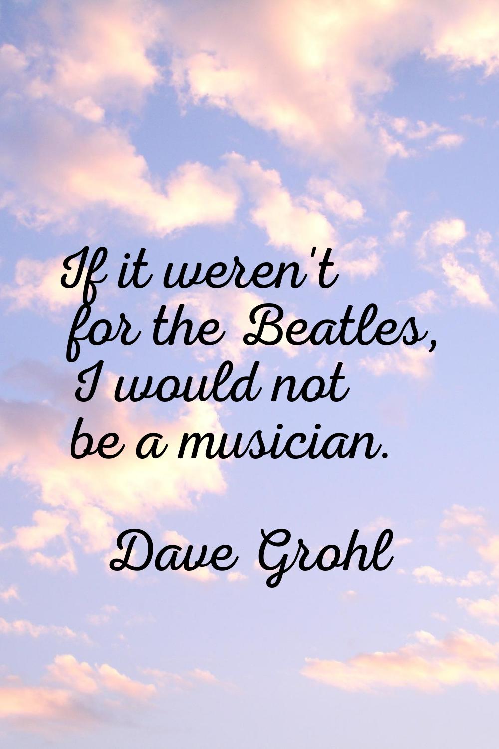 If it weren't for the Beatles, I would not be a musician.