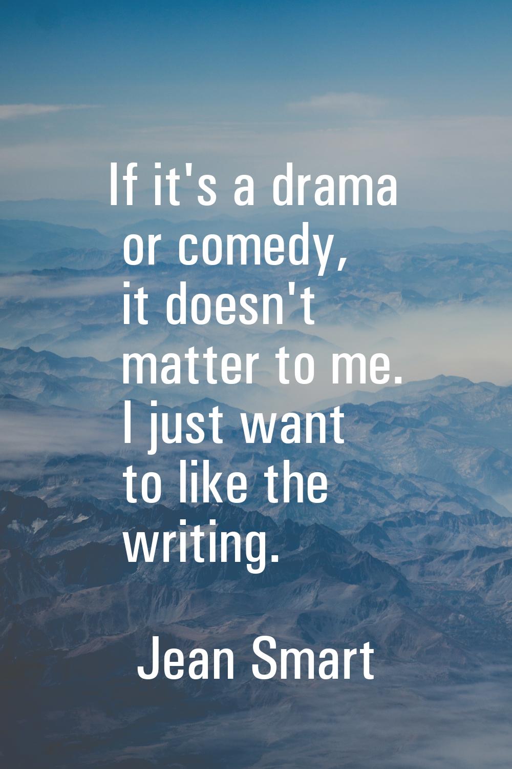 If it's a drama or comedy, it doesn't matter to me. I just want to like the writing.