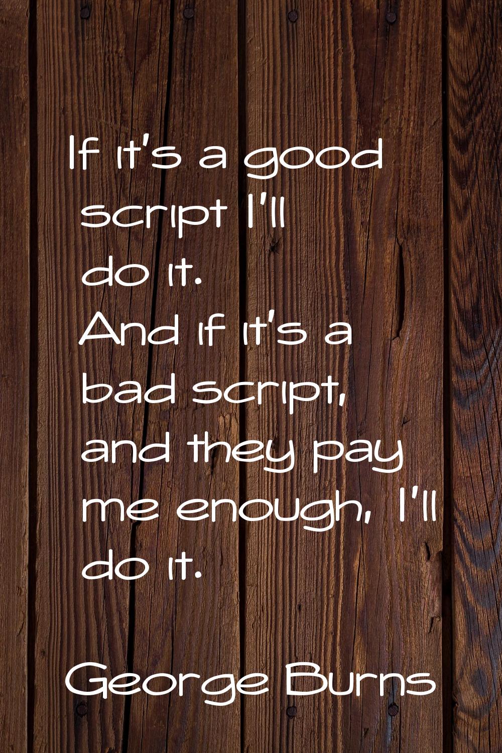 If it's a good script I'll do it. And if it's a bad script, and they pay me enough, I'll do it.