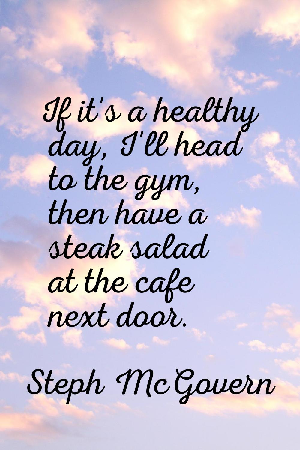 If it's a healthy day, I'll head to the gym, then have a steak salad at the cafe next door.