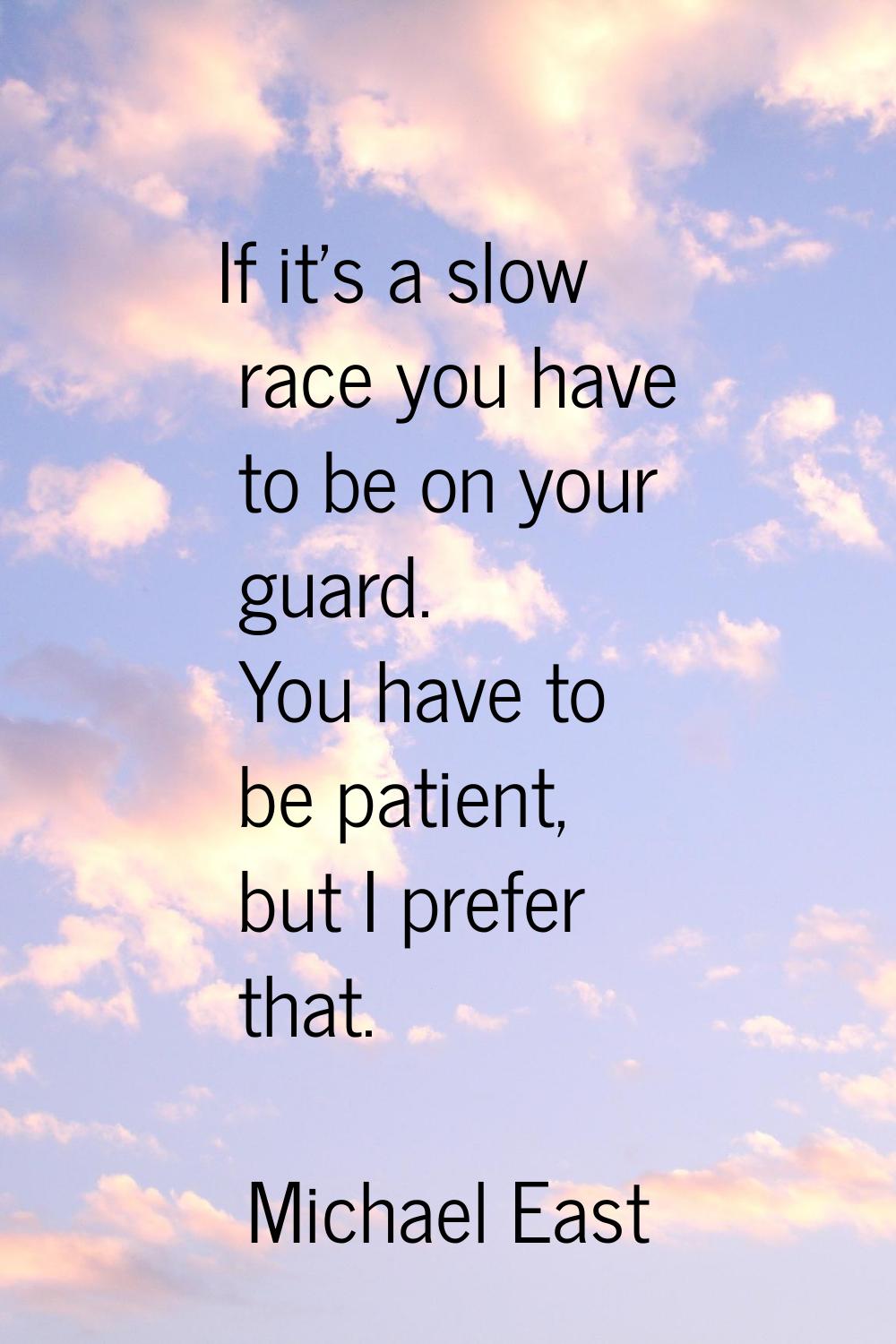 If it's a slow race you have to be on your guard. You have to be patient, but I prefer that.