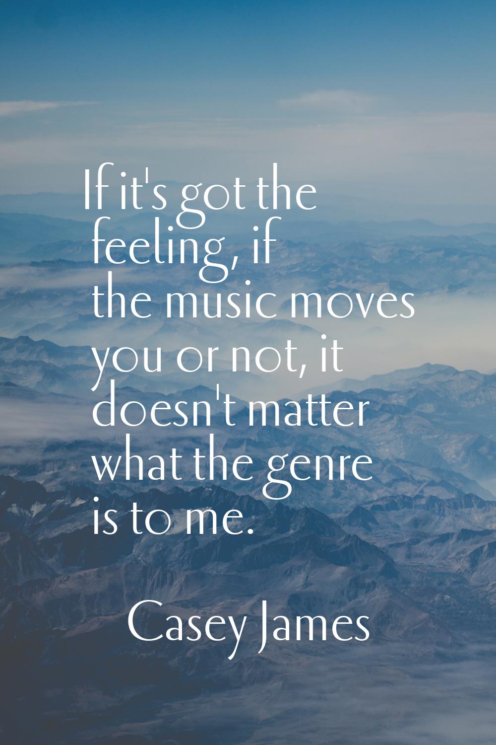 If it's got the feeling, if the music moves you or not, it doesn't matter what the genre is to me.