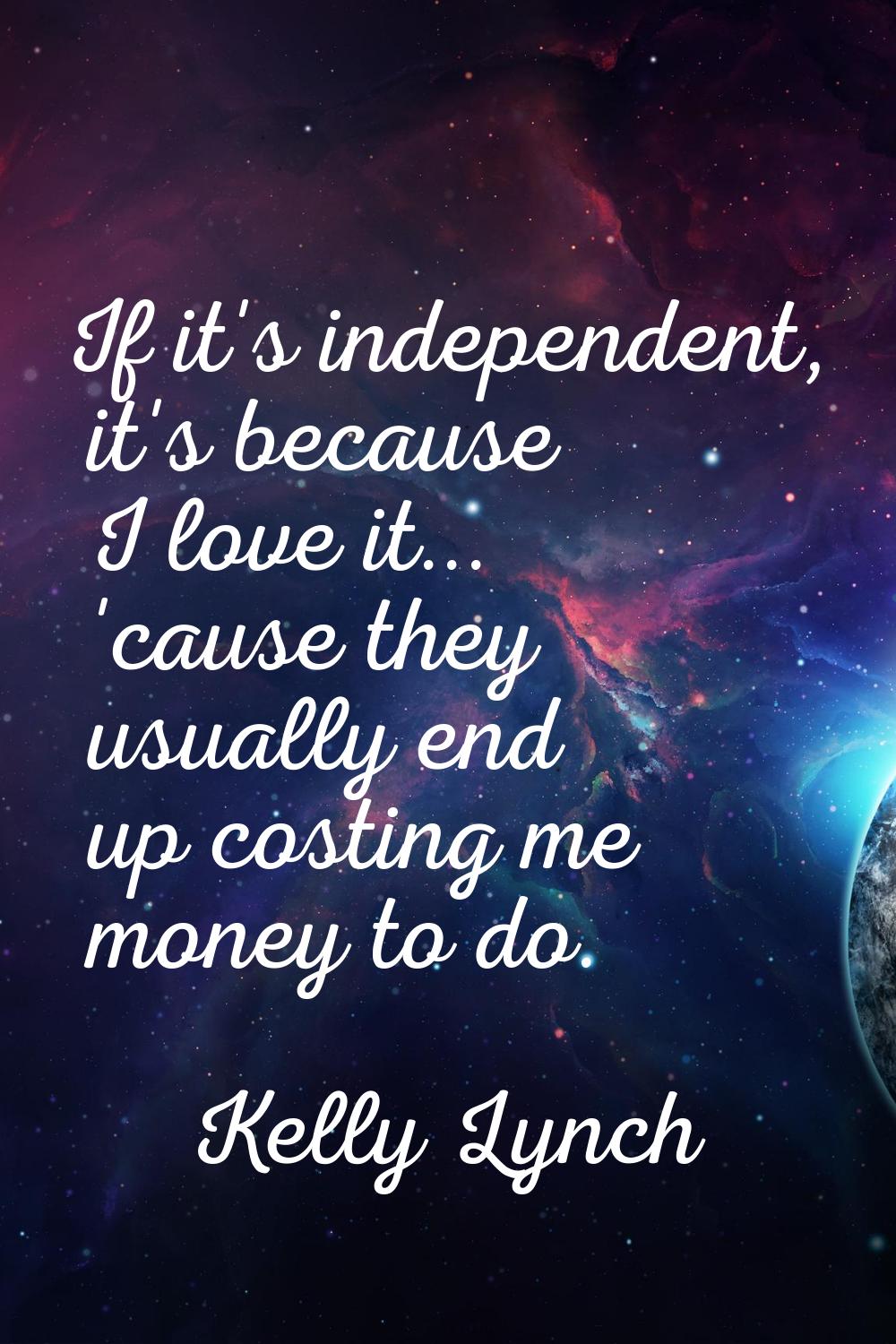 If it's independent, it's because I love it... 'cause they usually end up costing me money to do.