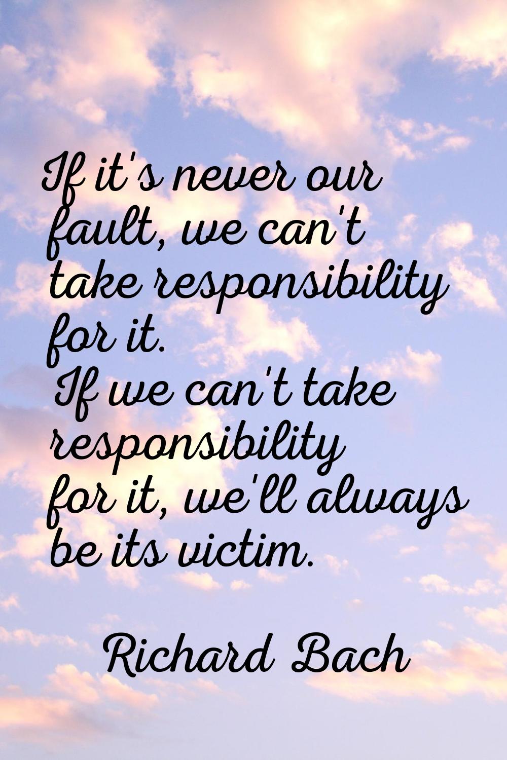 If it's never our fault, we can't take responsibility for it. If we can't take responsibility for i