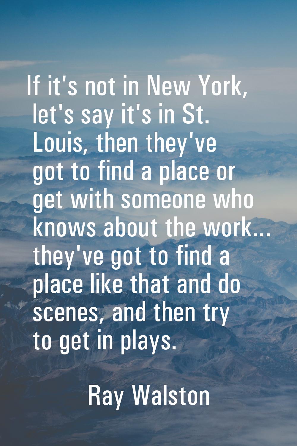 If it's not in New York, let's say it's in St. Louis, then they've got to find a place or get with 