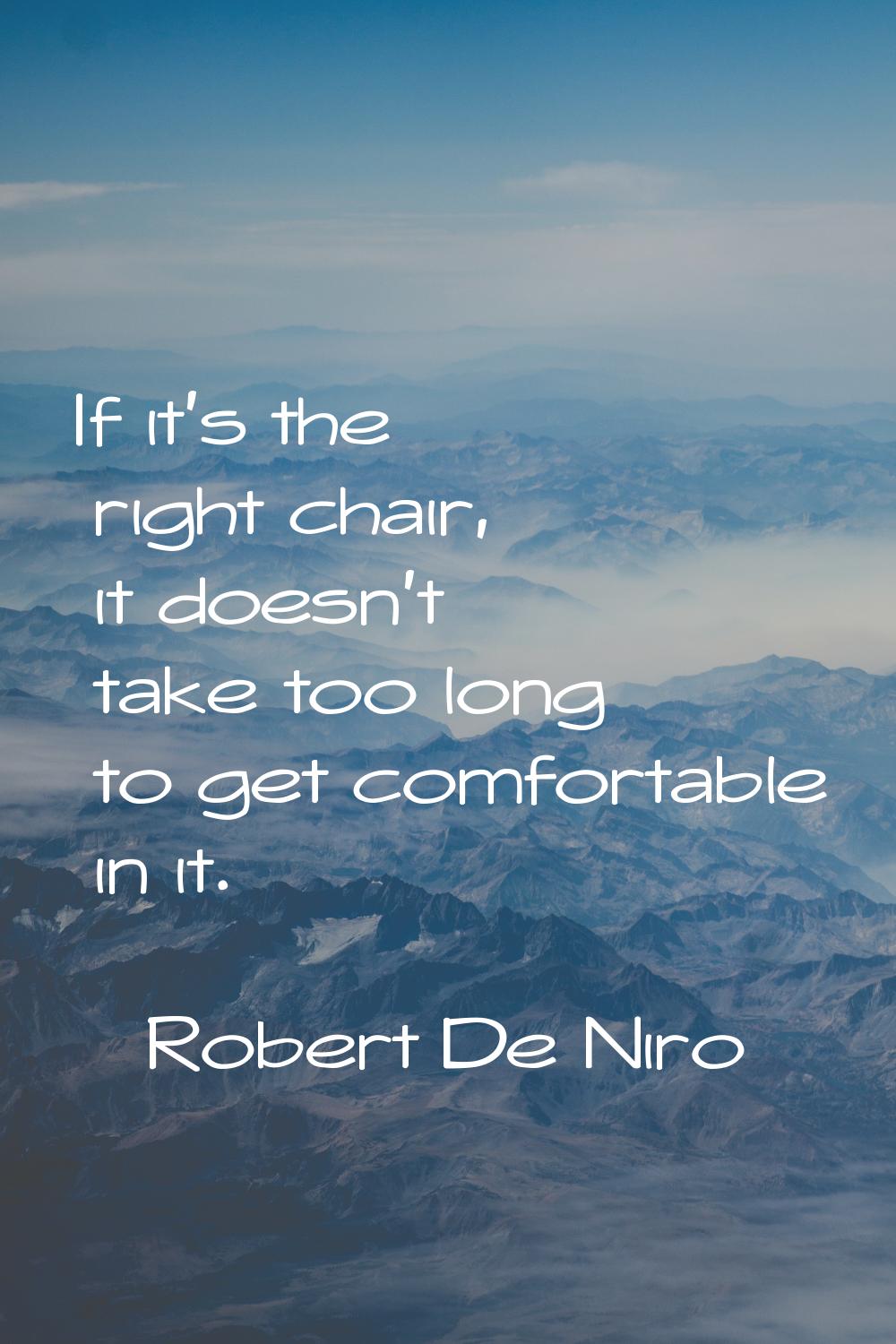 If it's the right chair, it doesn't take too long to get comfortable in it.