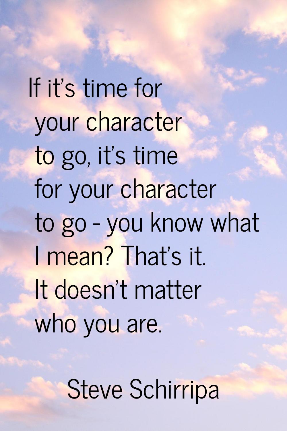 If it's time for your character to go, it's time for your character to go - you know what I mean? T