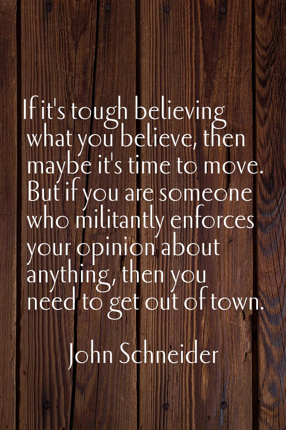 If it's tough believing what you believe, then maybe it's time to move. But if you are someone who 