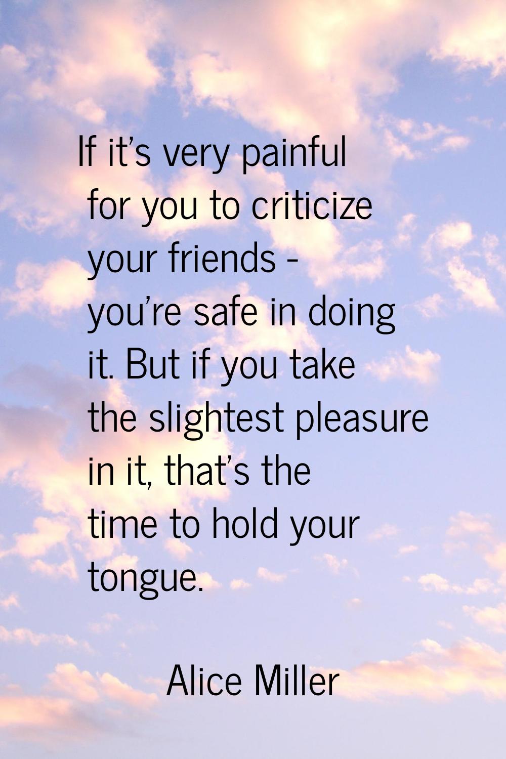 If it's very painful for you to criticize your friends - you're safe in doing it. But if you take t