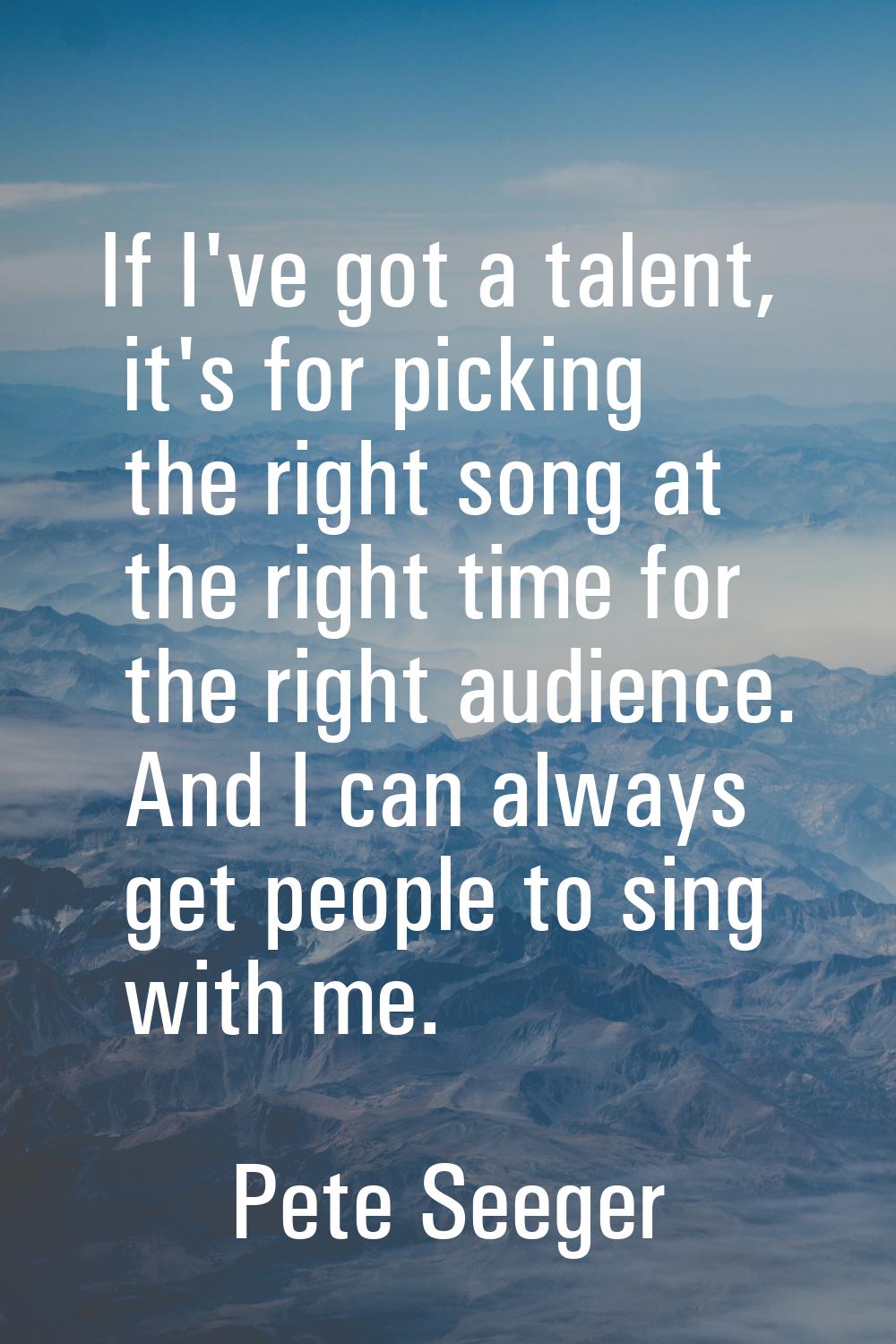 If I've got a talent, it's for picking the right song at the right time for the right audience. And