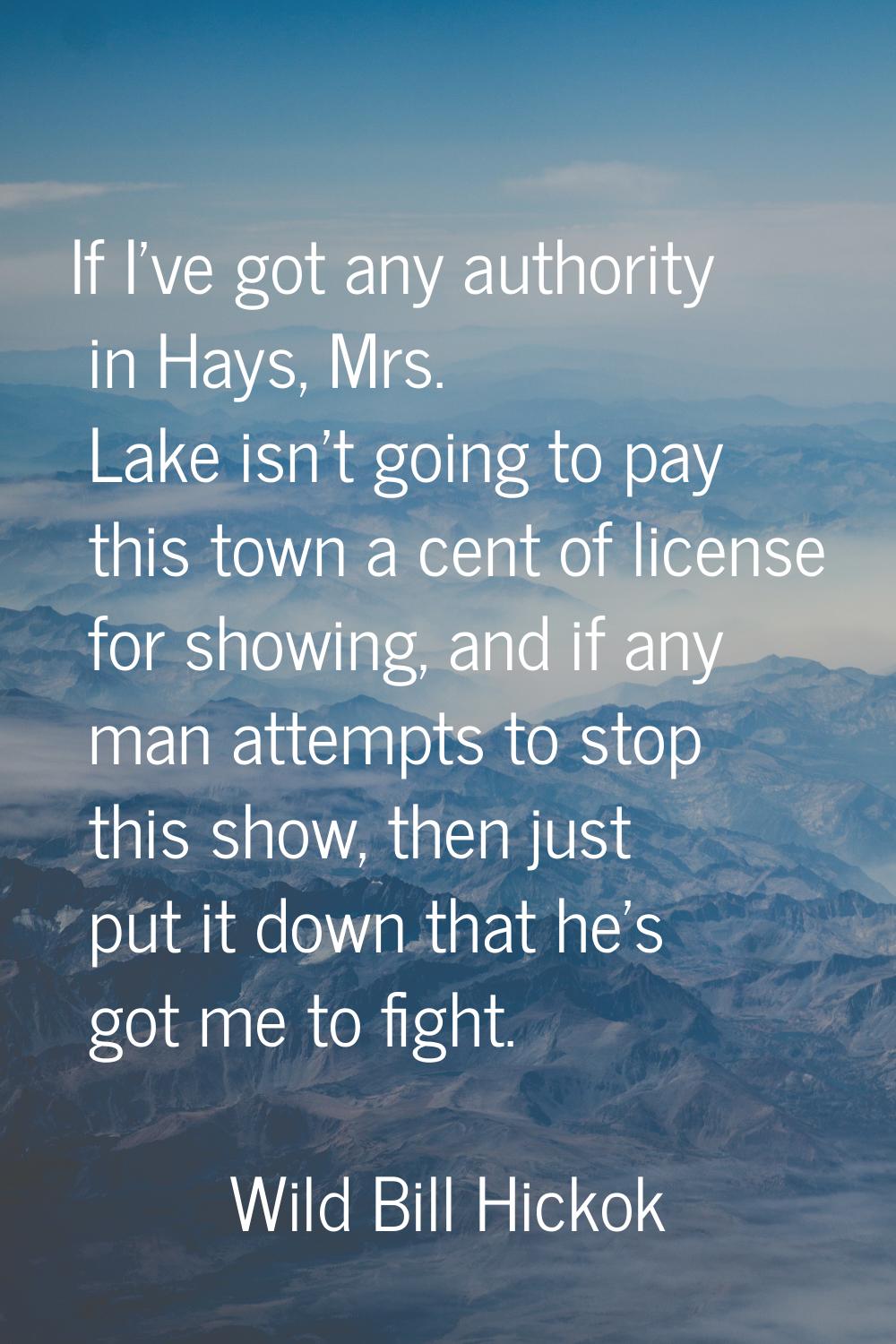 If I've got any authority in Hays, Mrs. Lake isn't going to pay this town a cent of license for sho
