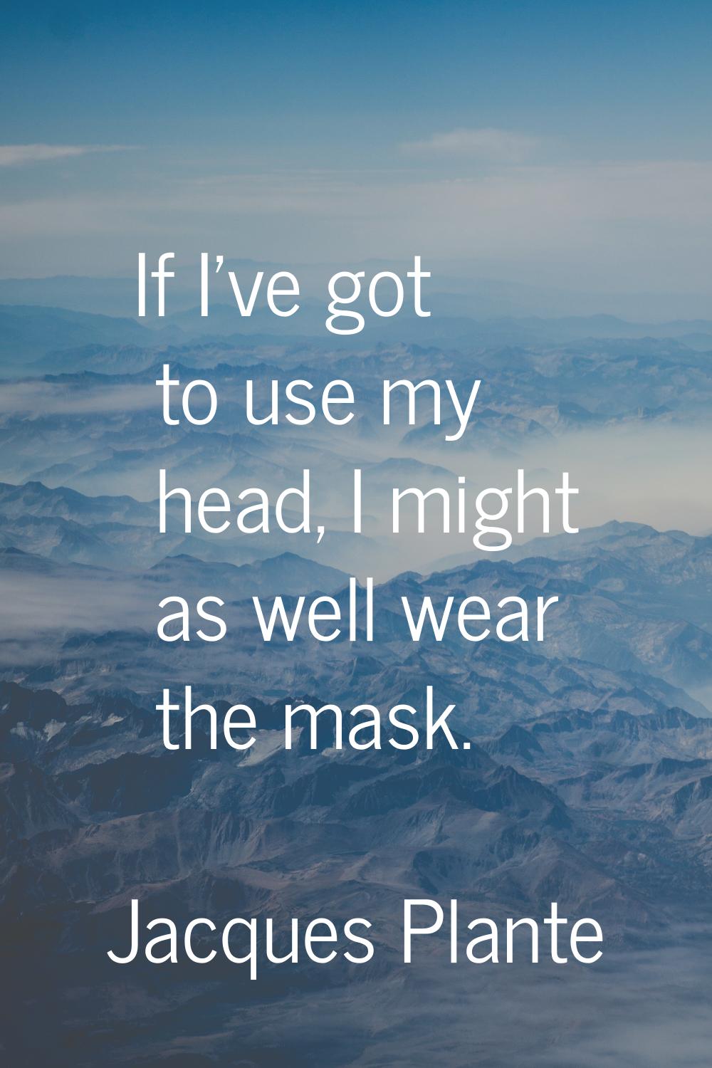 If I've got to use my head, I might as well wear the mask.