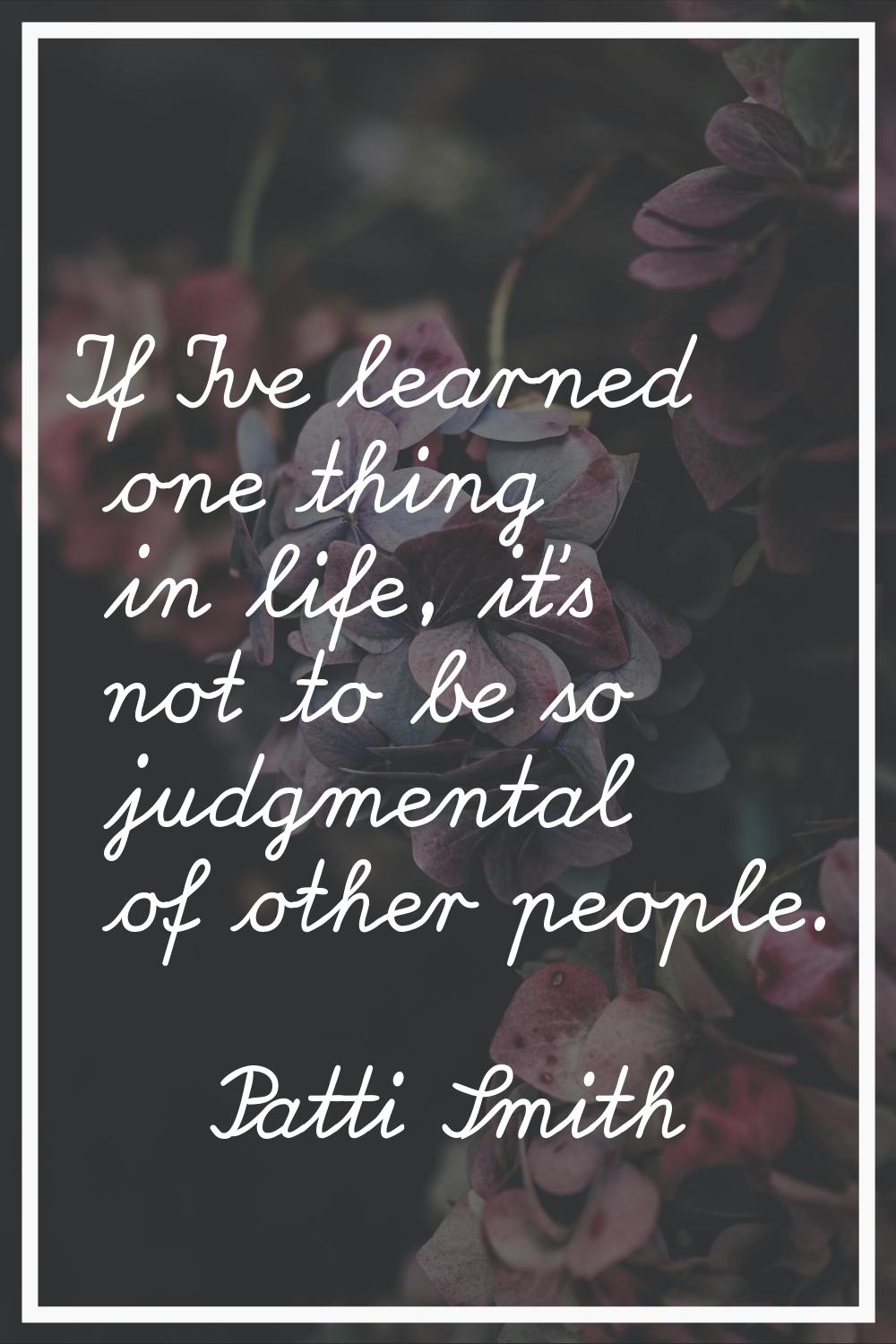 If I've learned one thing in life, it's not to be so judgmental of other people.
