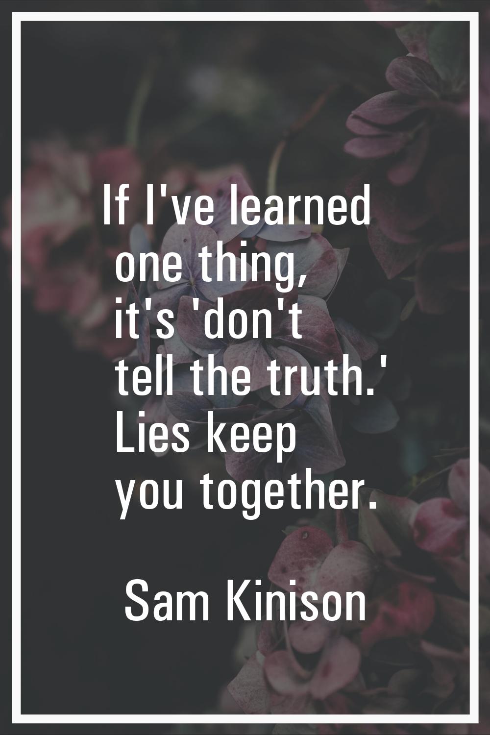 If I've learned one thing, it's 'don't tell the truth.' Lies keep you together.