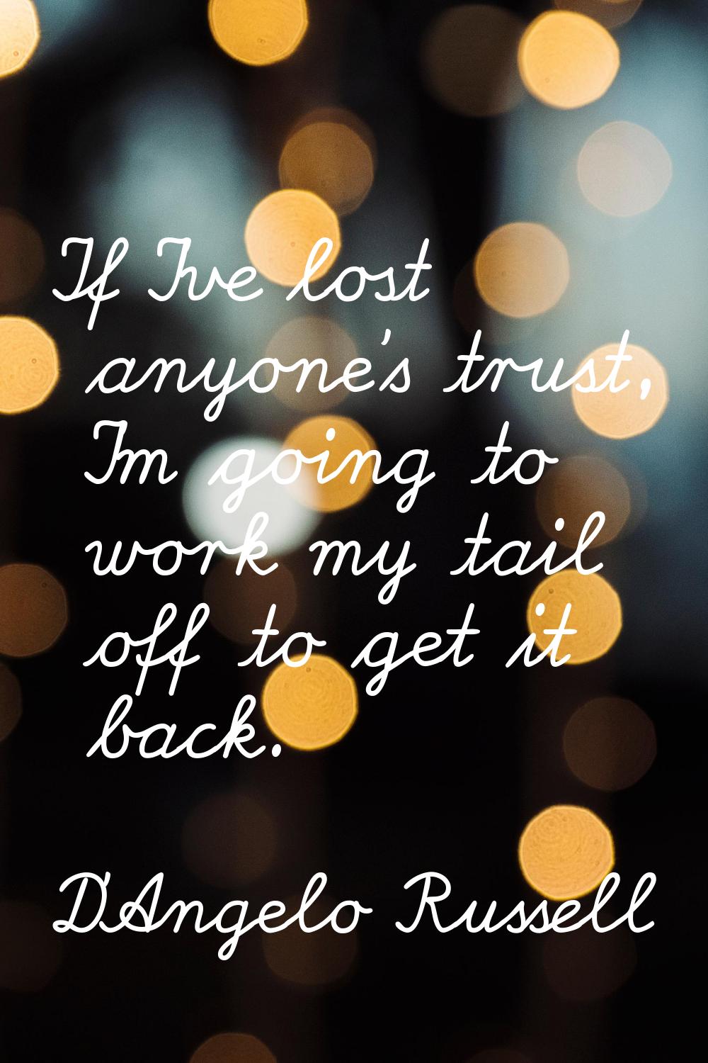 If I've lost anyone's trust, I'm going to work my tail off to get it back.