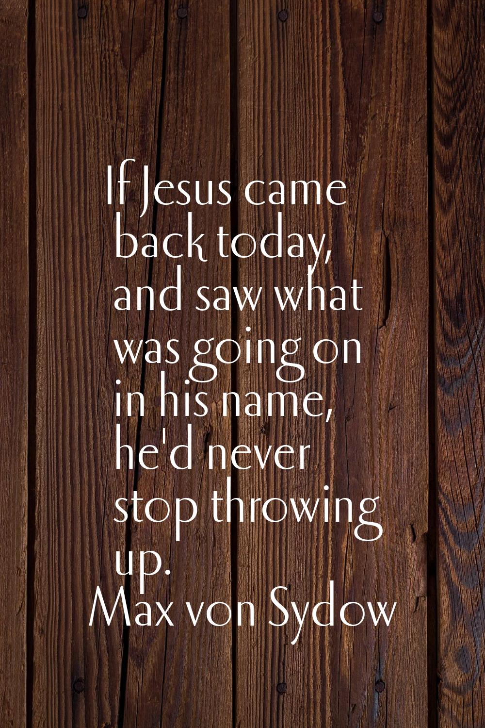 If Jesus came back today, and saw what was going on in his name, he'd never stop throwing up.