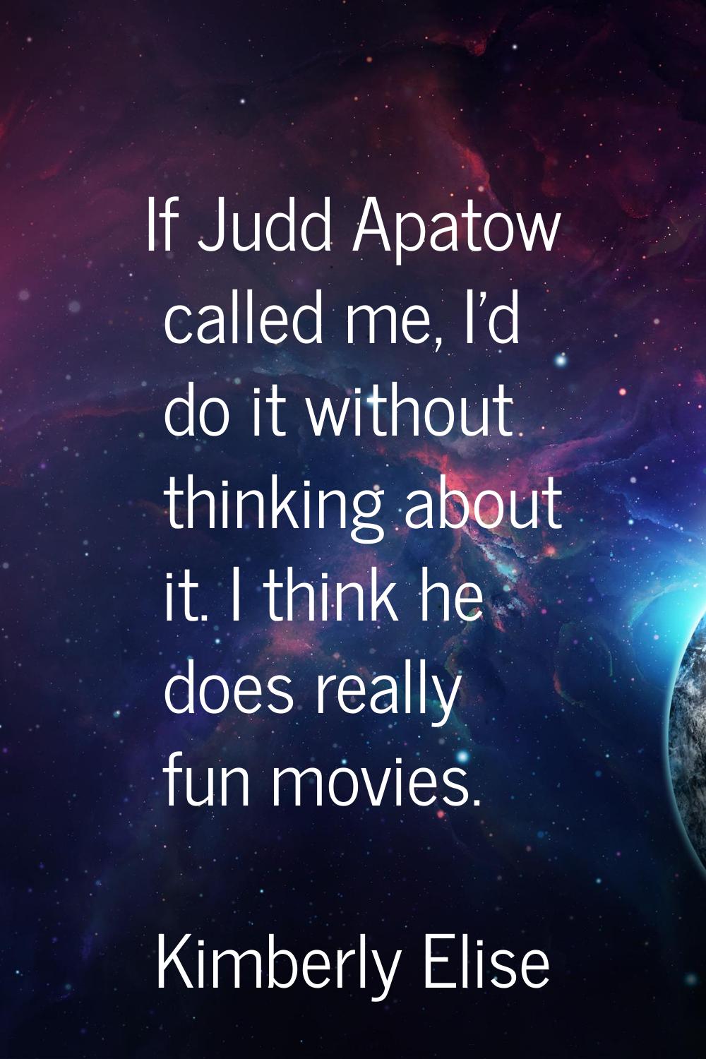 If Judd Apatow called me, I'd do it without thinking about it. I think he does really fun movies.