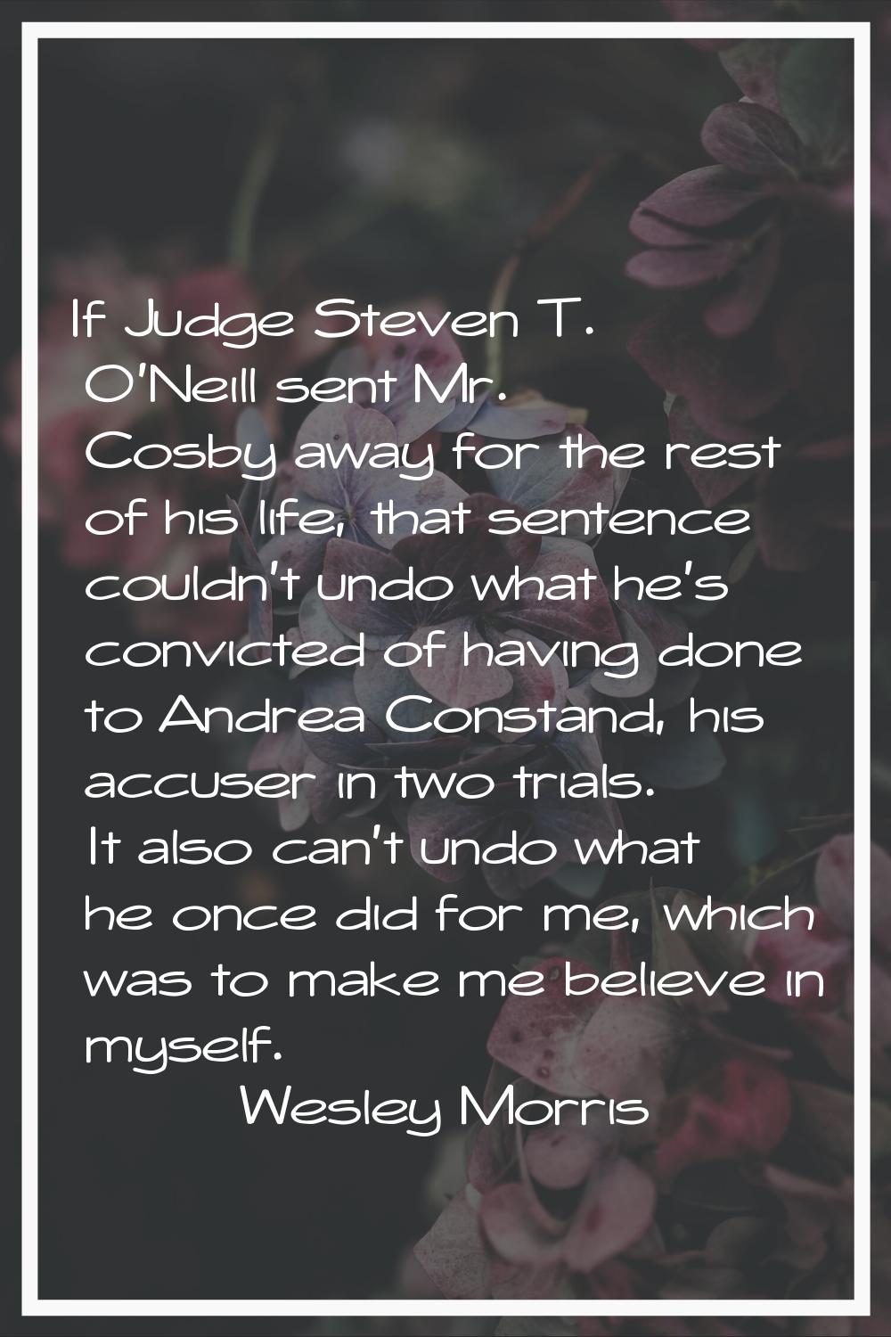 If Judge Steven T. O'Neill sent Mr. Cosby away for the rest of his life, that sentence couldn't und