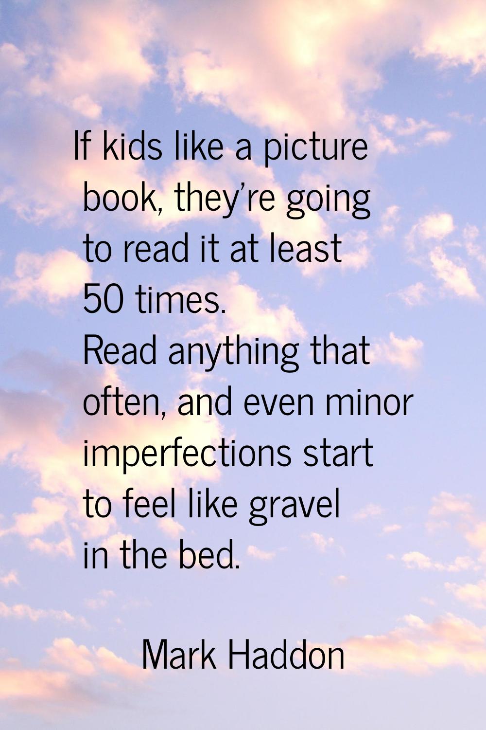 If kids like a picture book, they're going to read it at least 50 times. Read anything that often, 