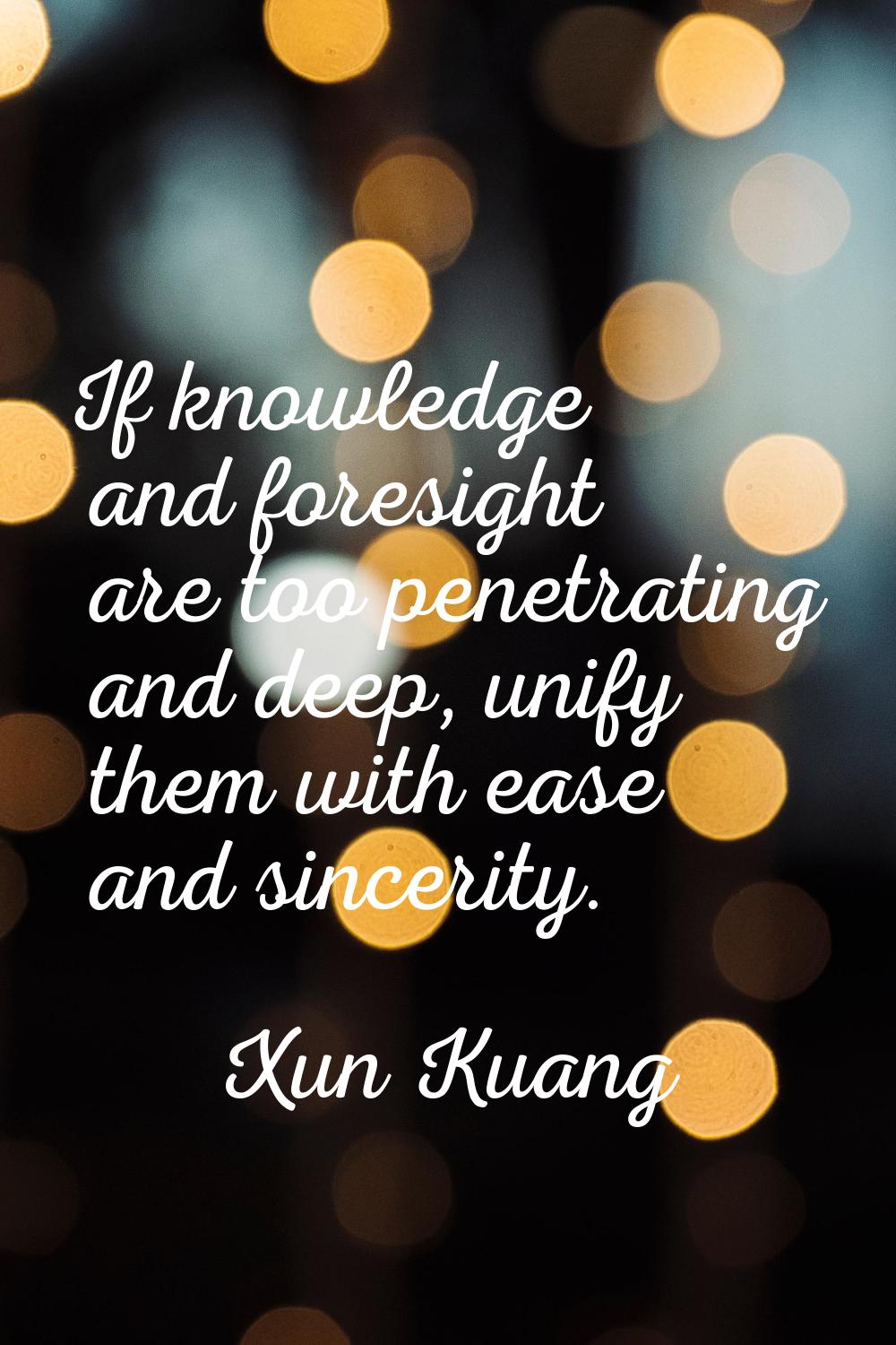 If knowledge and foresight are too penetrating and deep, unify them with ease and sincerity.