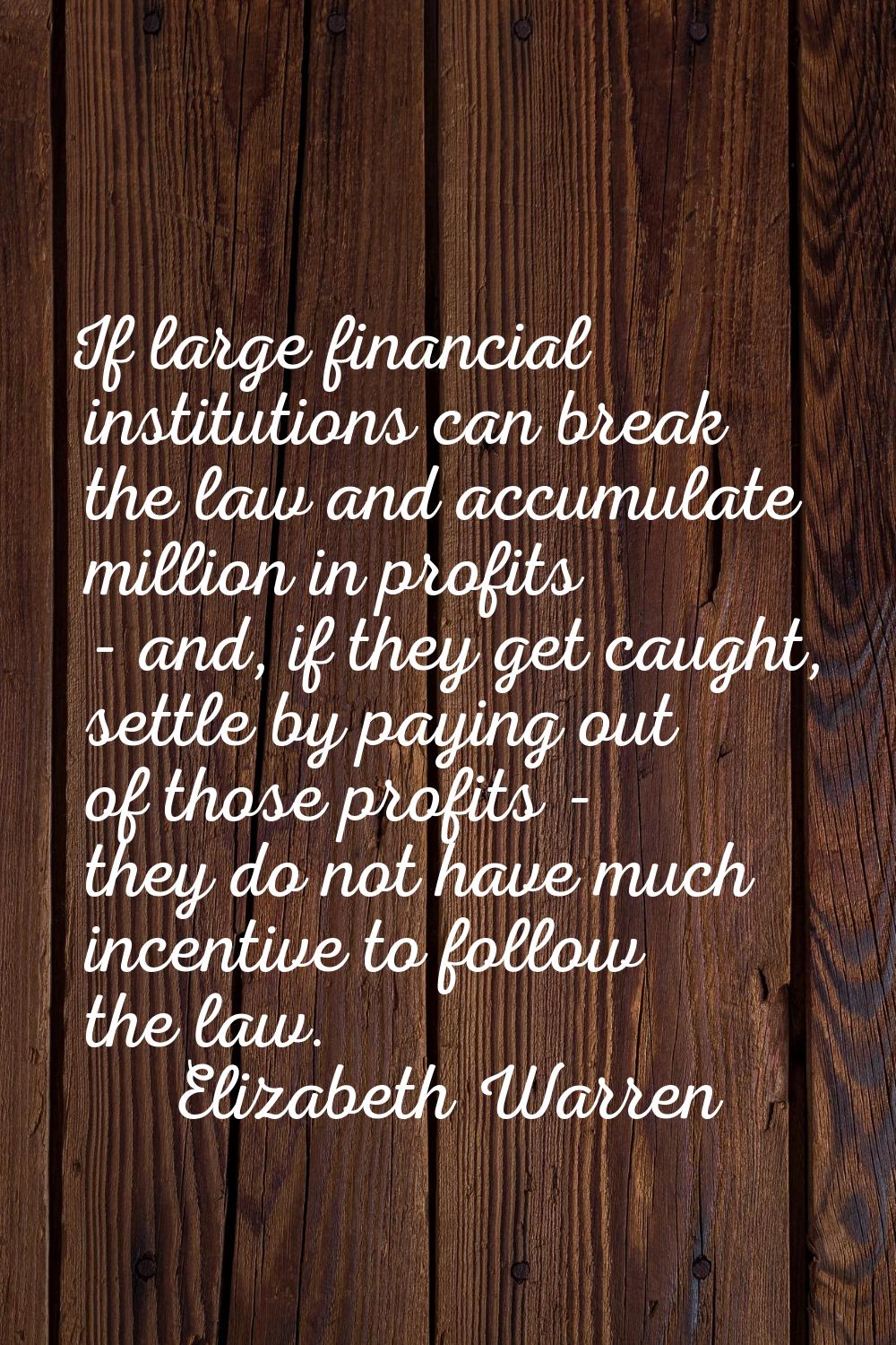 If large financial institutions can break the law and accumulate million in profits - and, if they 