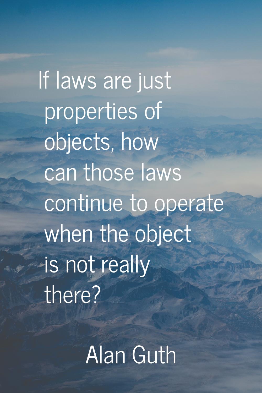 If laws are just properties of objects, how can those laws continue to operate when the object is n