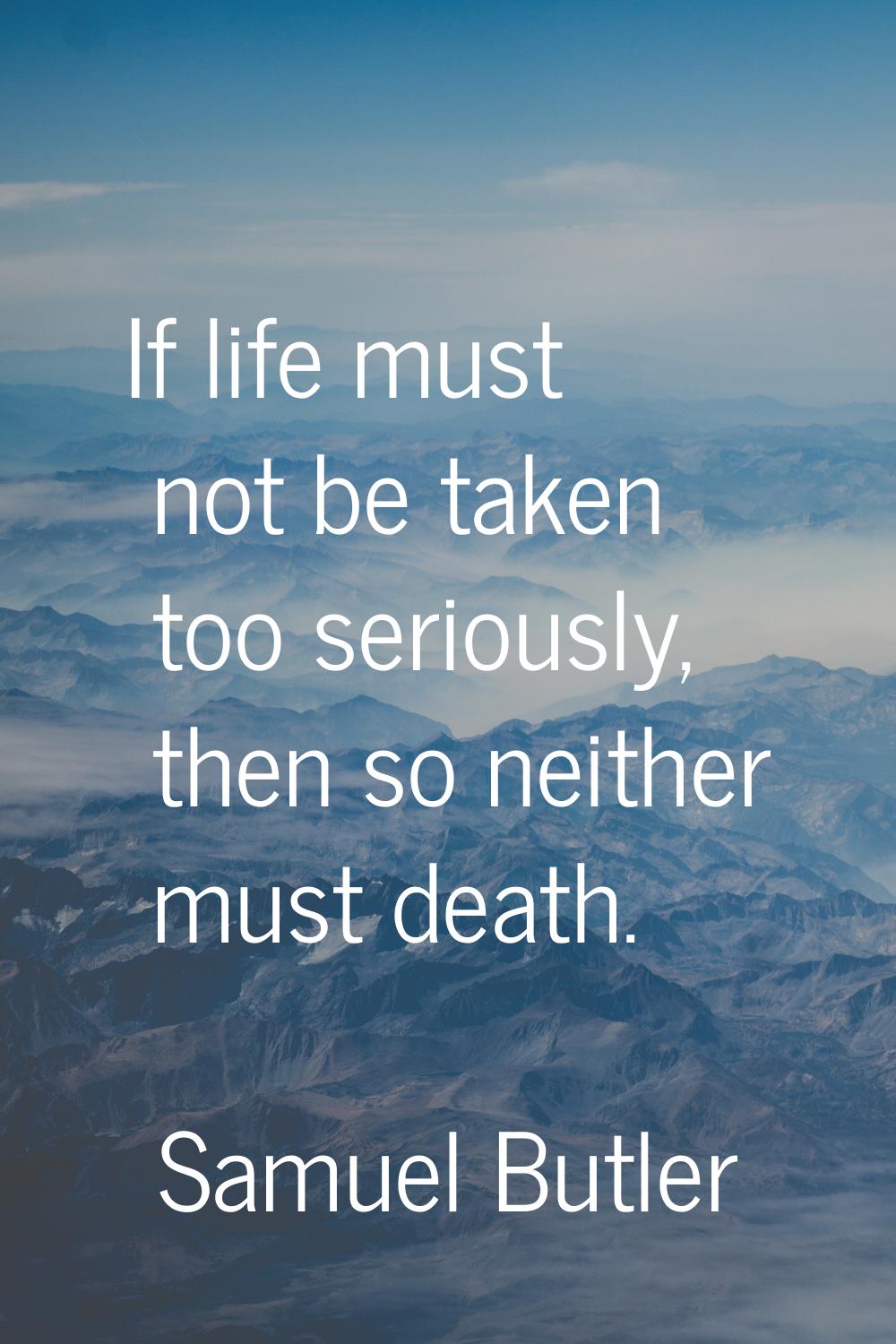 If life must not be taken too seriously, then so neither must death.
