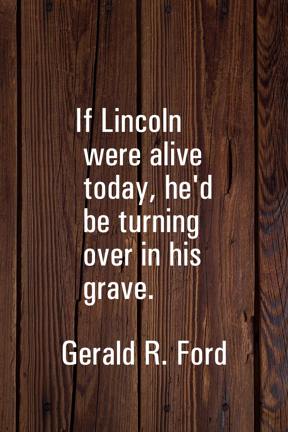 If Lincoln were alive today, he'd be turning over in his grave.