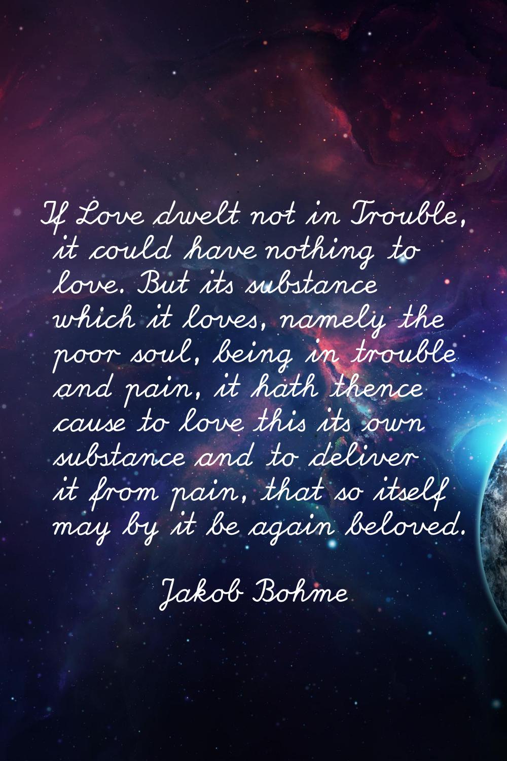 If Love dwelt not in Trouble, it could have nothing to love. But its substance which it loves, name