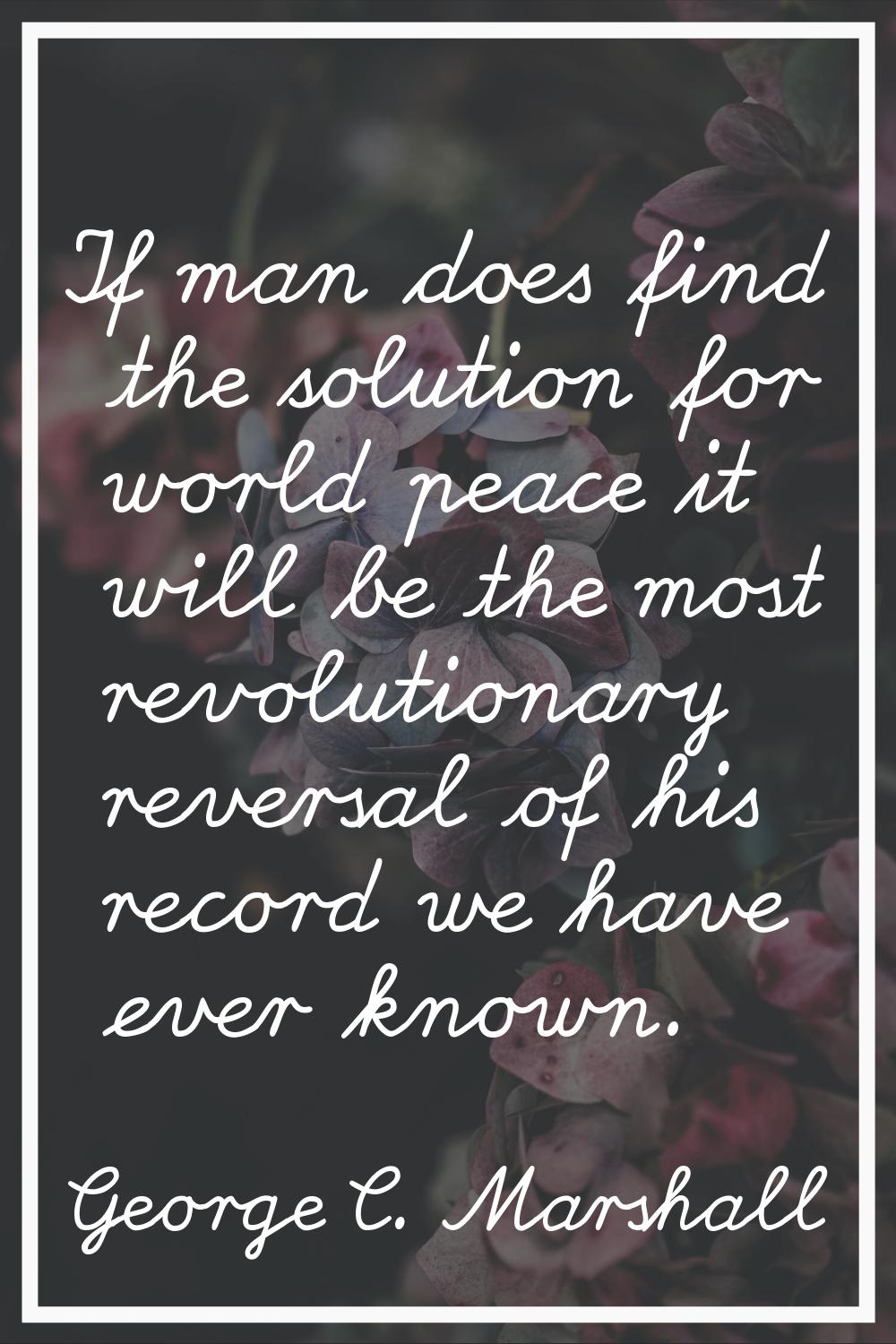 If man does find the solution for world peace it will be the most revolutionary reversal of his rec