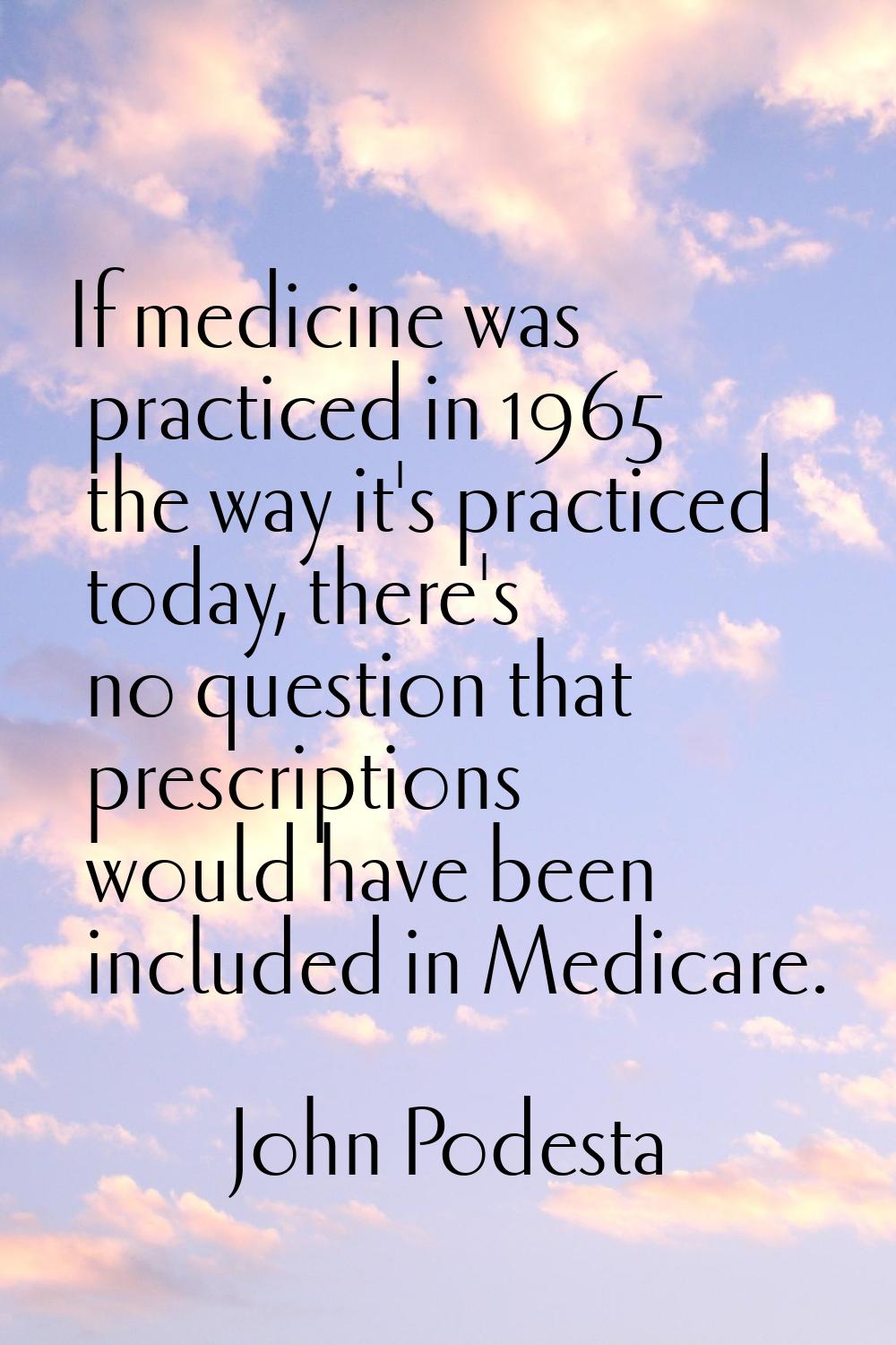 If medicine was practiced in 1965 the way it's practiced today, there's no question that prescripti