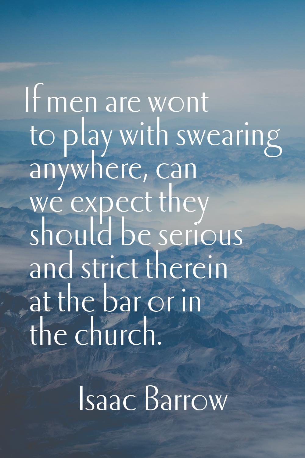 If men are wont to play with swearing anywhere, can we expect they should be serious and strict the