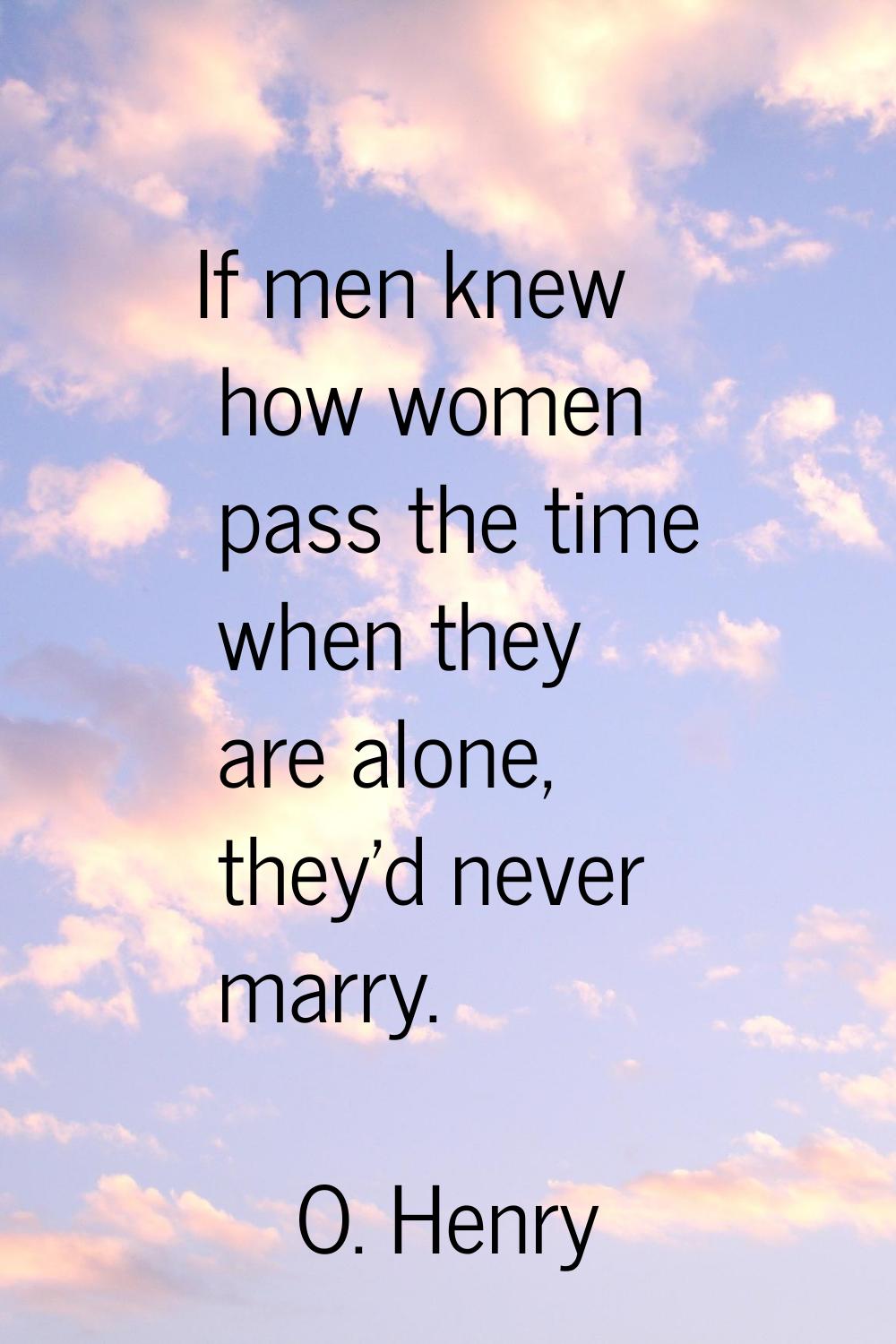If men knew how women pass the time when they are alone, they'd never marry.