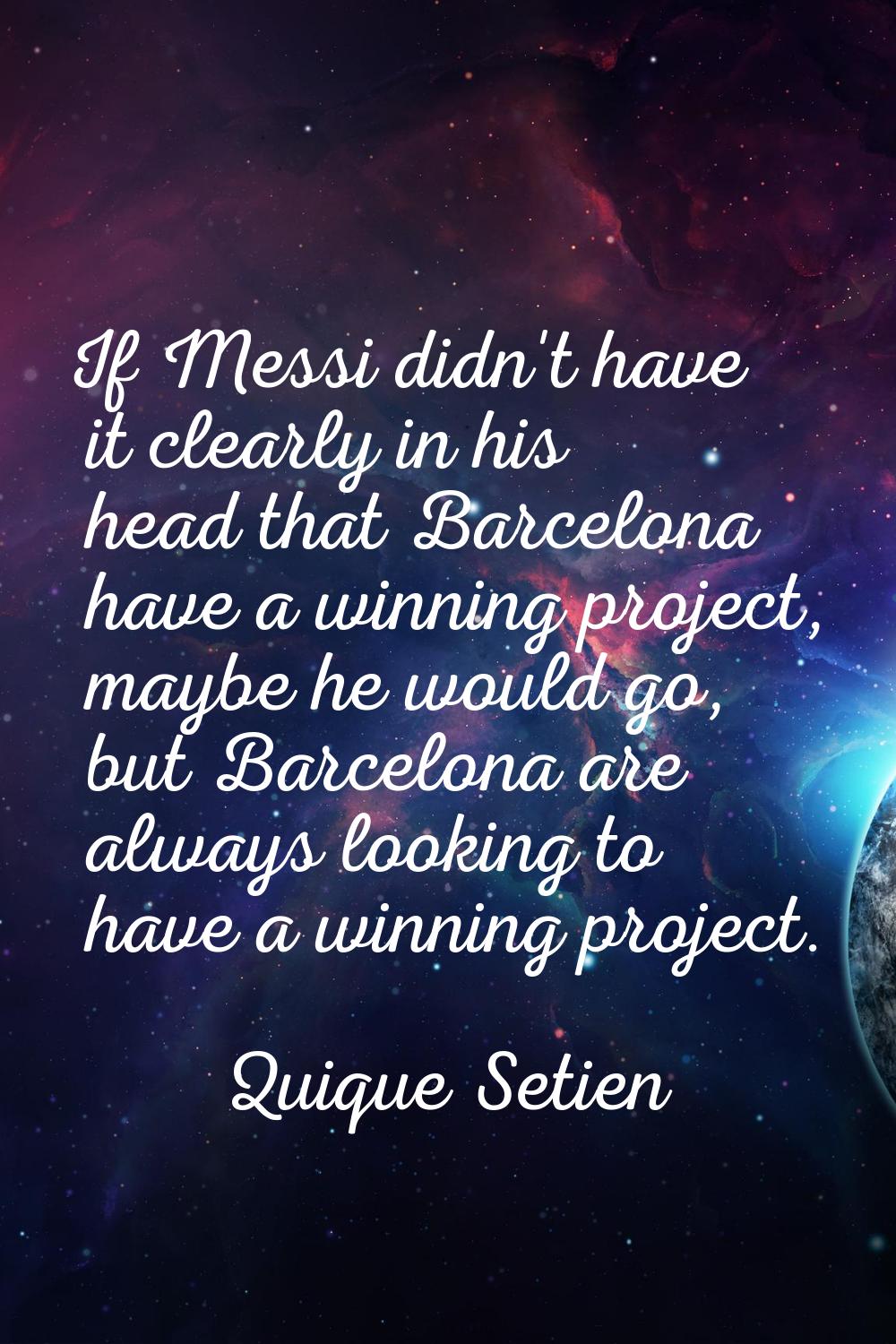 If Messi didn't have it clearly in his head that Barcelona have a winning project, maybe he would g