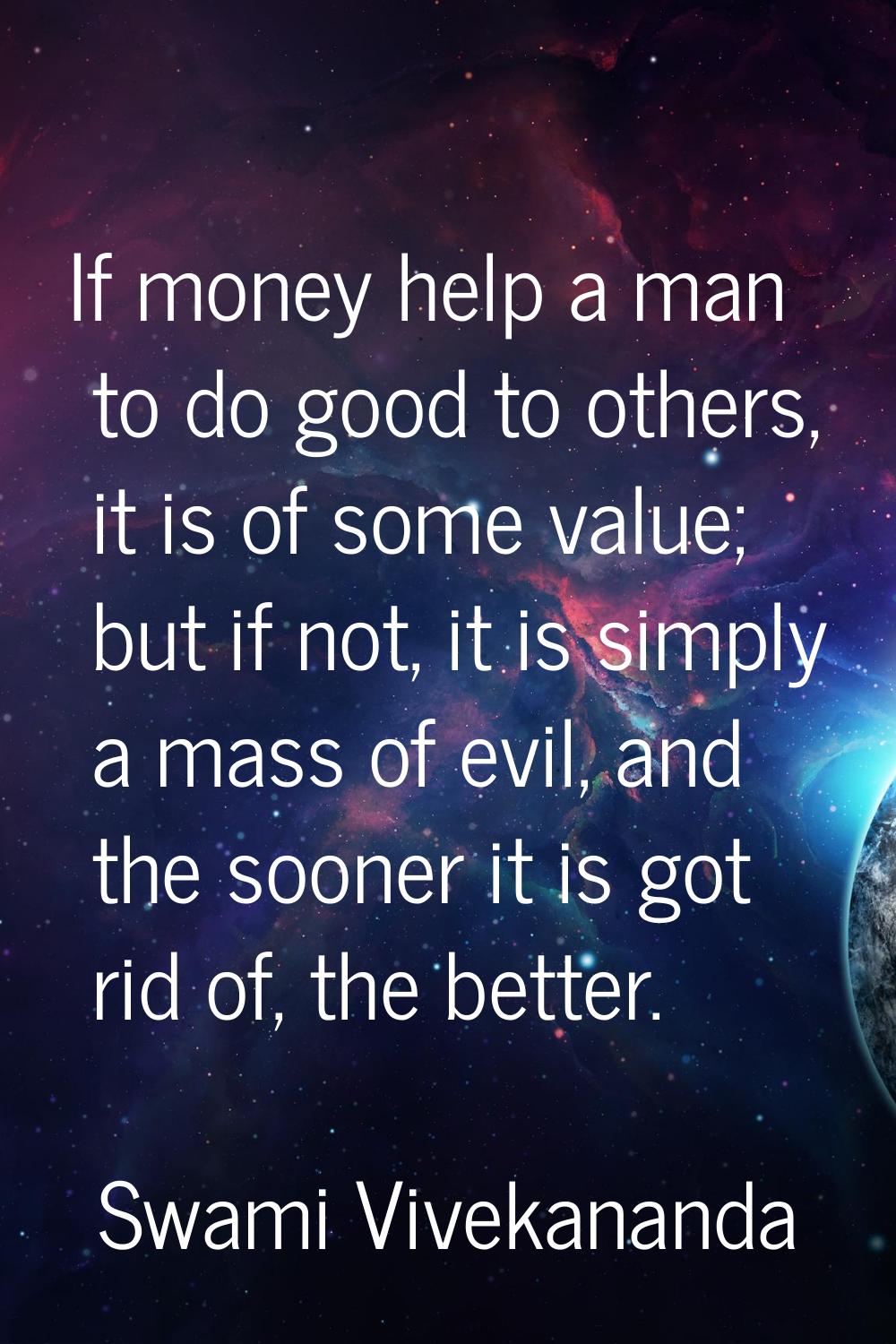 If money help a man to do good to others, it is of some value; but if not, it is simply a mass of e