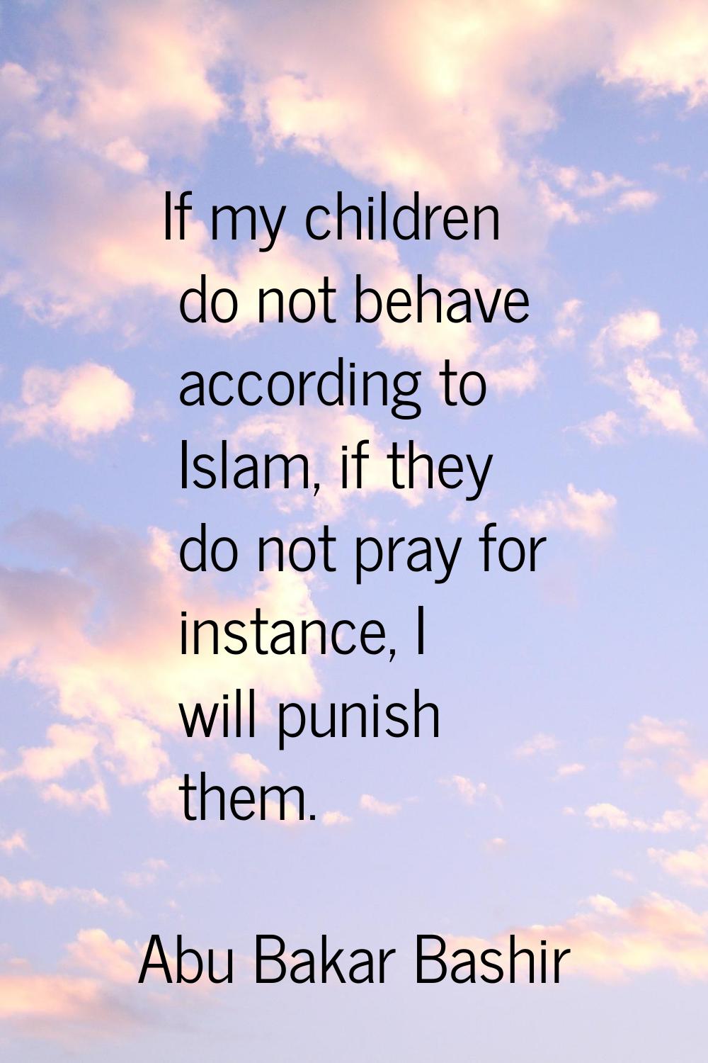 If my children do not behave according to Islam, if they do not pray for instance, I will punish th