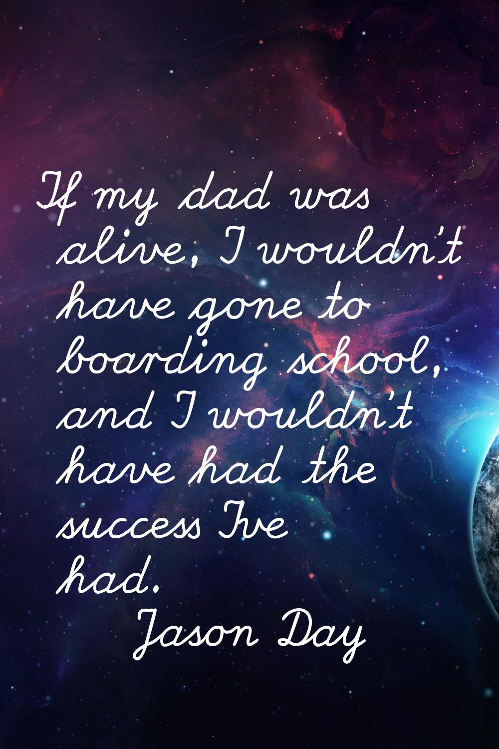 If my dad was alive, I wouldn't have gone to boarding school, and I wouldn't have had the success I