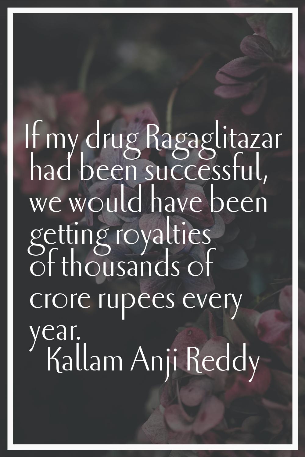If my drug Ragaglitazar had been successful, we would have been getting royalties of thousands of c