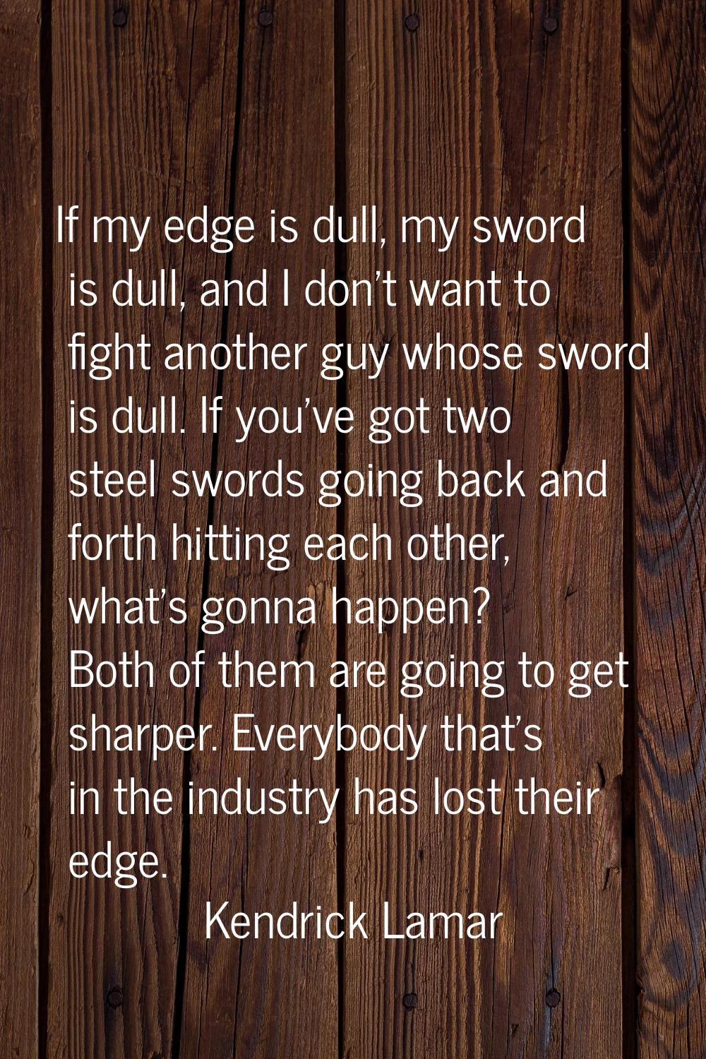 If my edge is dull, my sword is dull, and I don't want to fight another guy whose sword is dull. If