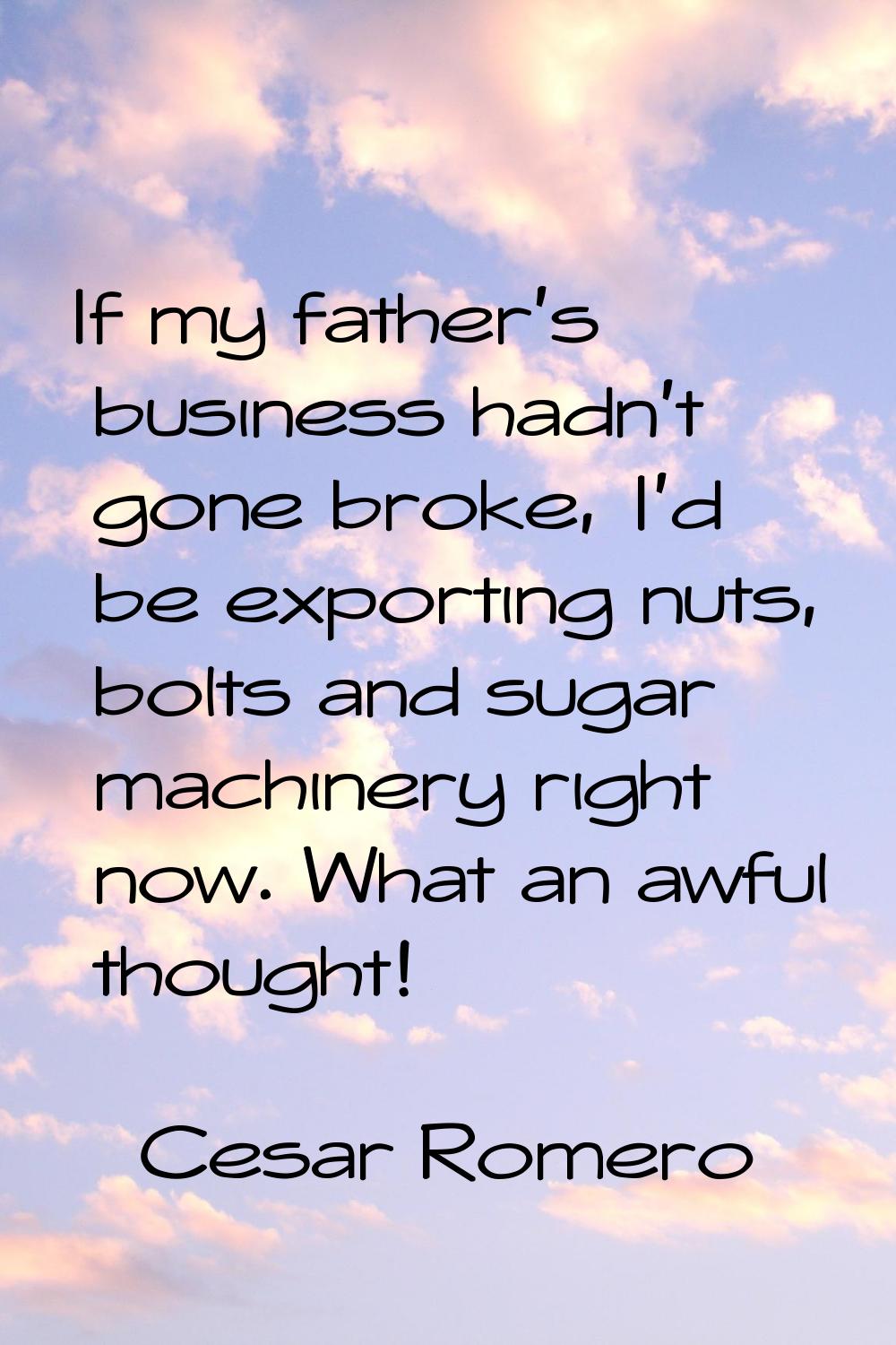 If my father's business hadn't gone broke, I'd be exporting nuts, bolts and sugar machinery right n