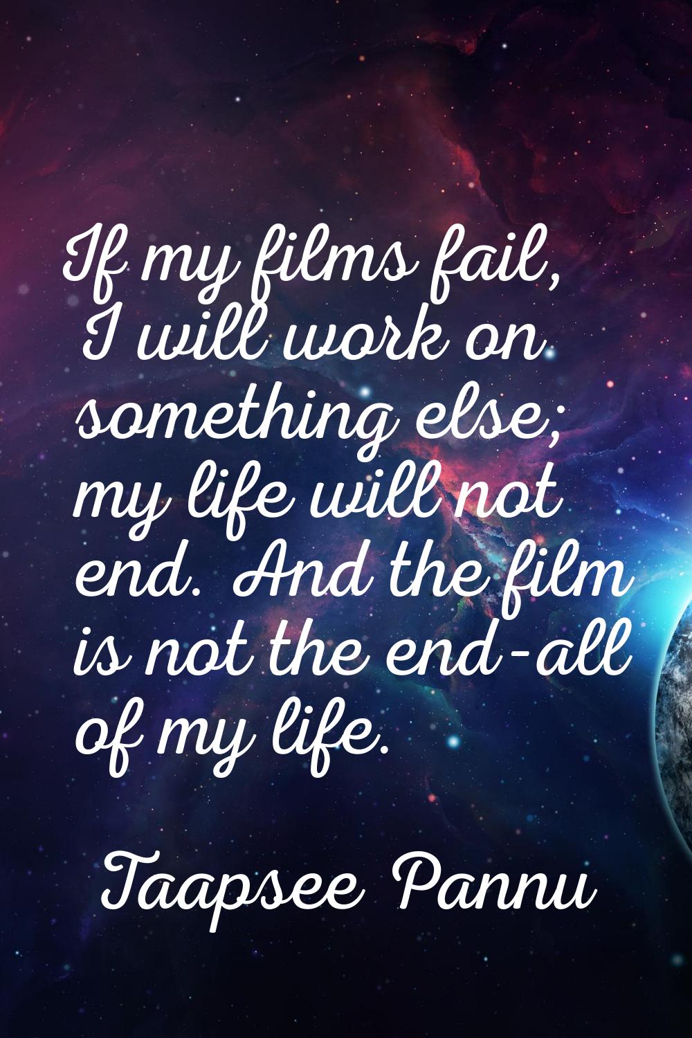 If my films fail, I will work on something else; my life will not end. And the film is not the end-