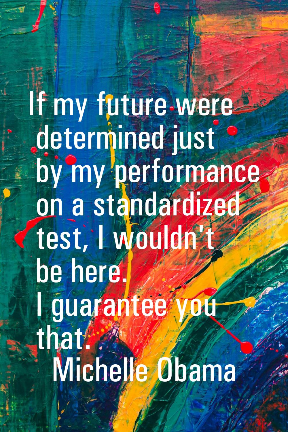 If my future were determined just by my performance on a standardized test, I wouldn't be here. I g