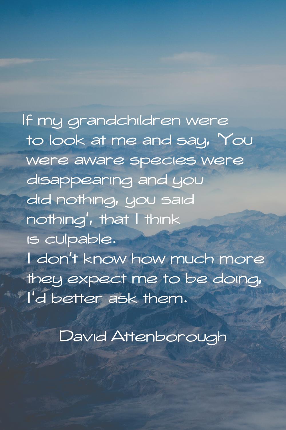 If my grandchildren were to look at me and say, 'You were aware species were disappearing and you d