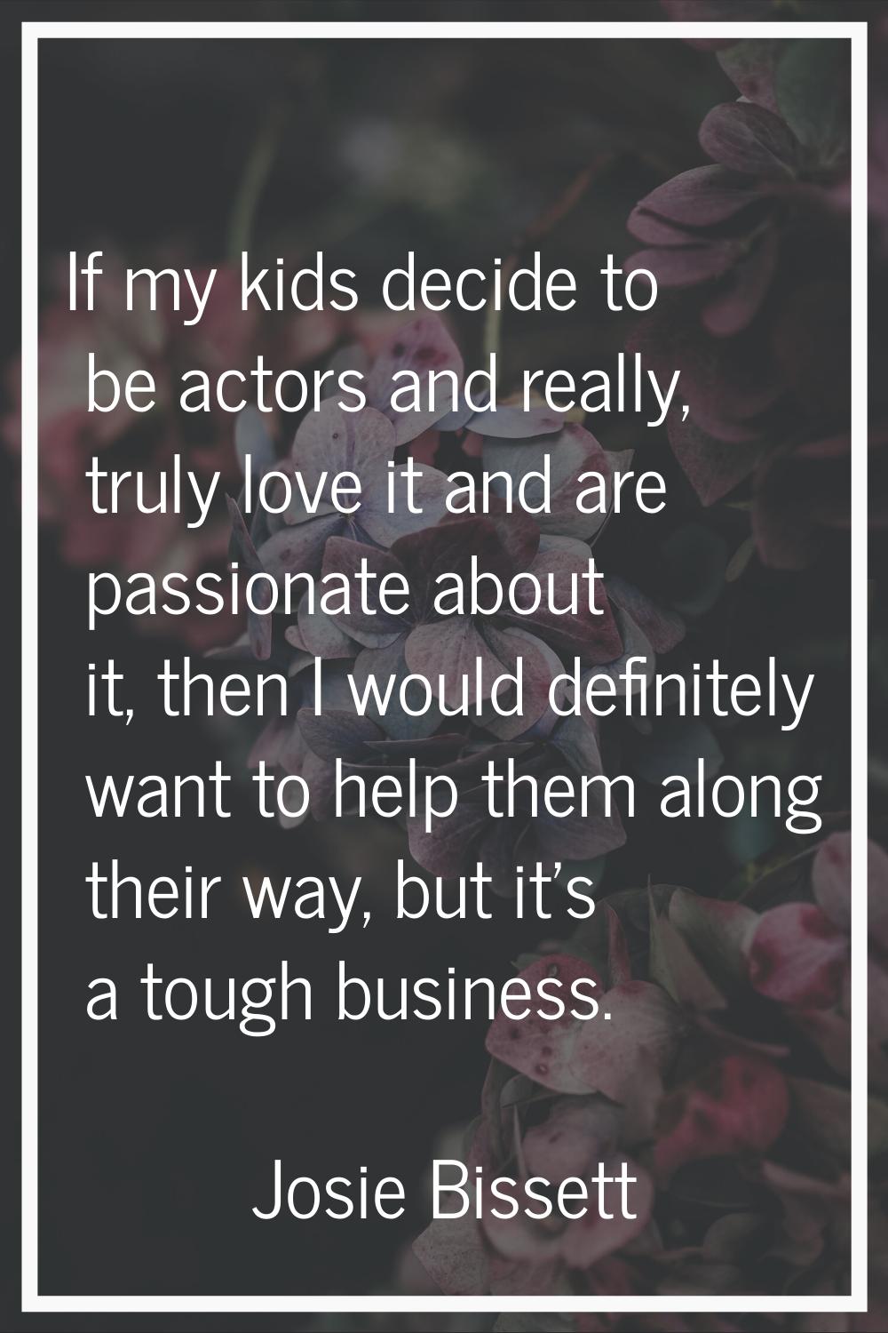 If my kids decide to be actors and really, truly love it and are passionate about it, then I would 
